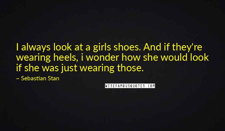 Sebastian Stan Quotes: I always look at a girls shoes. And if they're wearing heels, i wonder how she would look if she was just wearing those.