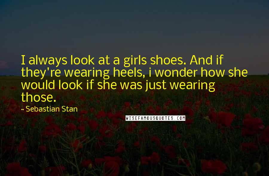 Sebastian Stan Quotes: I always look at a girls shoes. And if they're wearing heels, i wonder how she would look if she was just wearing those.