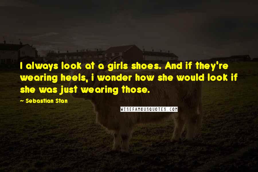 Sebastian Stan Quotes: I always look at a girls shoes. And if they're wearing heels, i wonder how she would look if she was just wearing those.