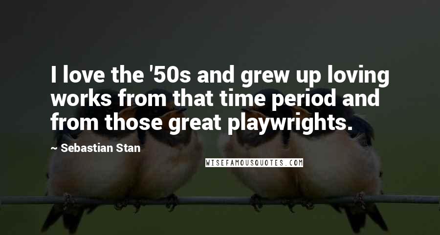 Sebastian Stan Quotes: I love the '50s and grew up loving works from that time period and from those great playwrights.