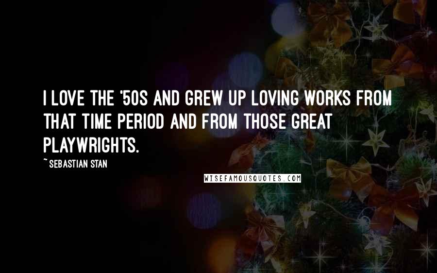Sebastian Stan Quotes: I love the '50s and grew up loving works from that time period and from those great playwrights.