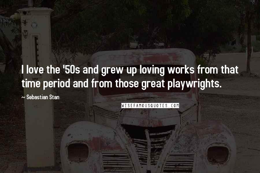 Sebastian Stan Quotes: I love the '50s and grew up loving works from that time period and from those great playwrights.