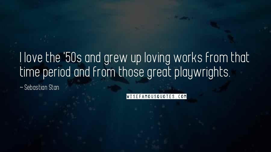 Sebastian Stan Quotes: I love the '50s and grew up loving works from that time period and from those great playwrights.