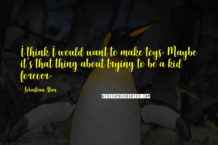 Sebastian Stan Quotes: I think I would want to make toys. Maybe it's that thing about trying to be a kid forever.