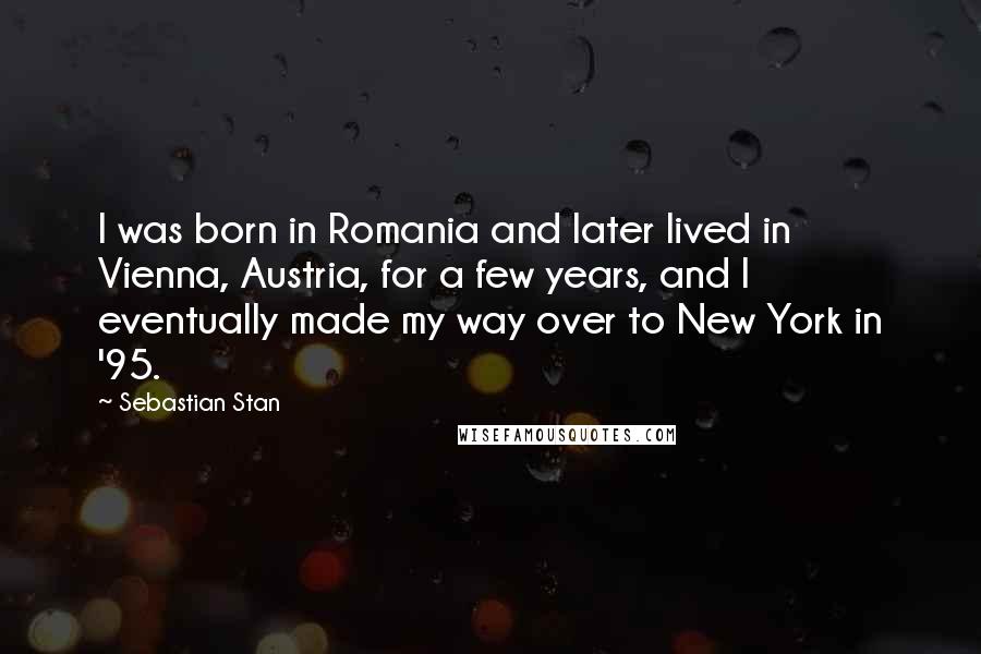 Sebastian Stan Quotes: I was born in Romania and later lived in Vienna, Austria, for a few years, and I eventually made my way over to New York in '95.