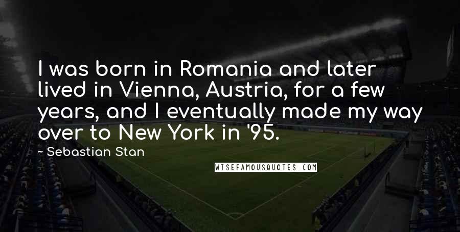 Sebastian Stan Quotes: I was born in Romania and later lived in Vienna, Austria, for a few years, and I eventually made my way over to New York in '95.