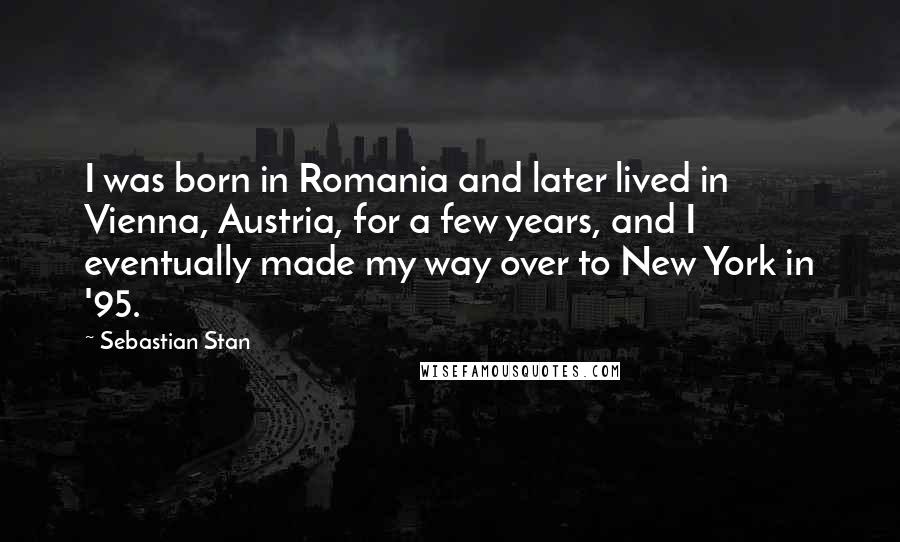 Sebastian Stan Quotes: I was born in Romania and later lived in Vienna, Austria, for a few years, and I eventually made my way over to New York in '95.