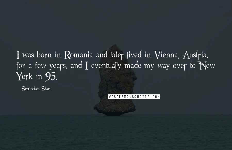 Sebastian Stan Quotes: I was born in Romania and later lived in Vienna, Austria, for a few years, and I eventually made my way over to New York in '95.