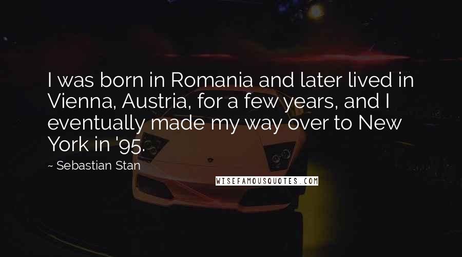 Sebastian Stan Quotes: I was born in Romania and later lived in Vienna, Austria, for a few years, and I eventually made my way over to New York in '95.