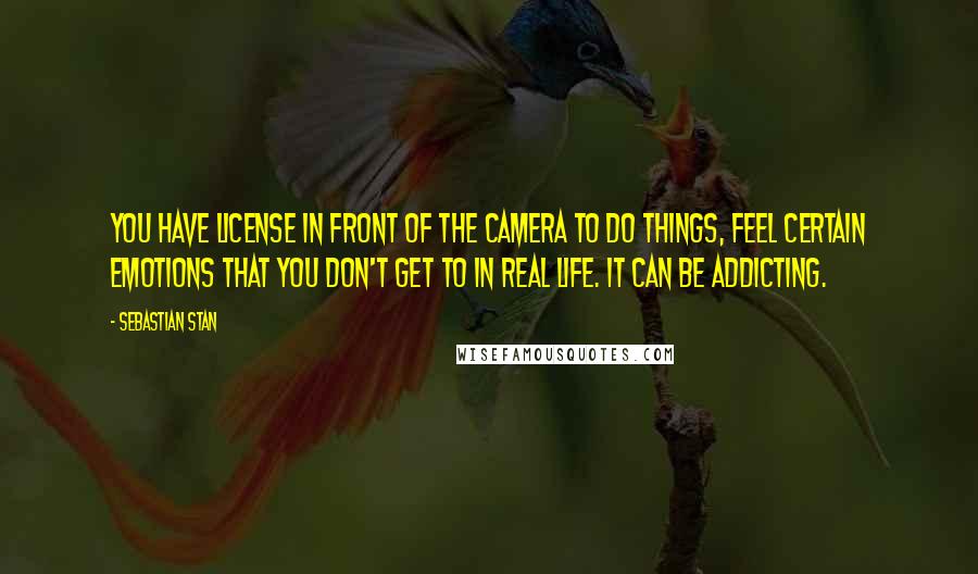 Sebastian Stan Quotes: You have license in front of the camera to do things, feel certain emotions that you don't get to in real life. It can be addicting.