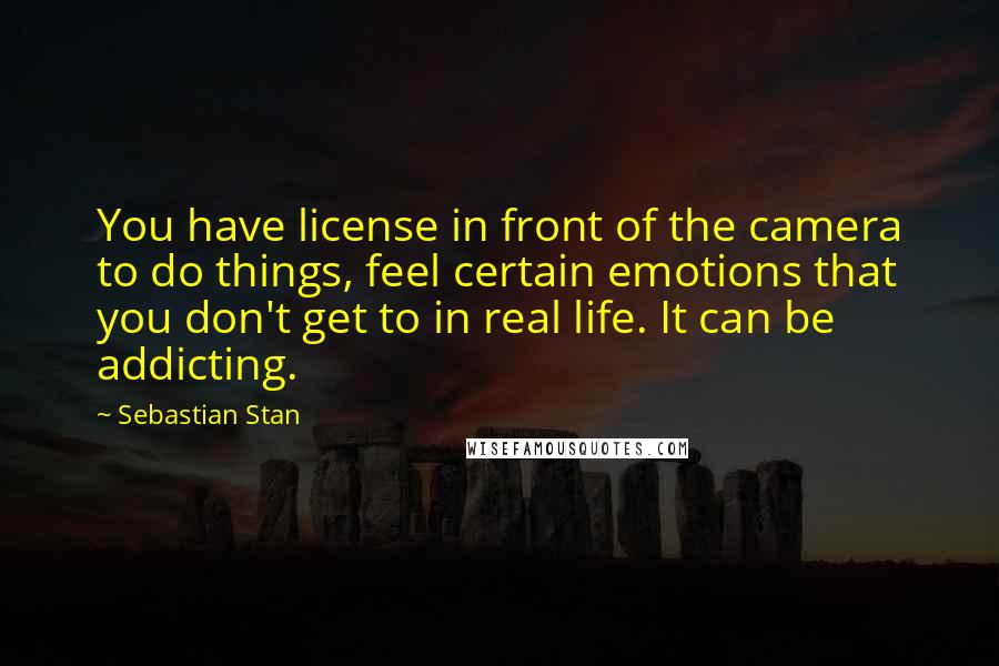 Sebastian Stan Quotes: You have license in front of the camera to do things, feel certain emotions that you don't get to in real life. It can be addicting.