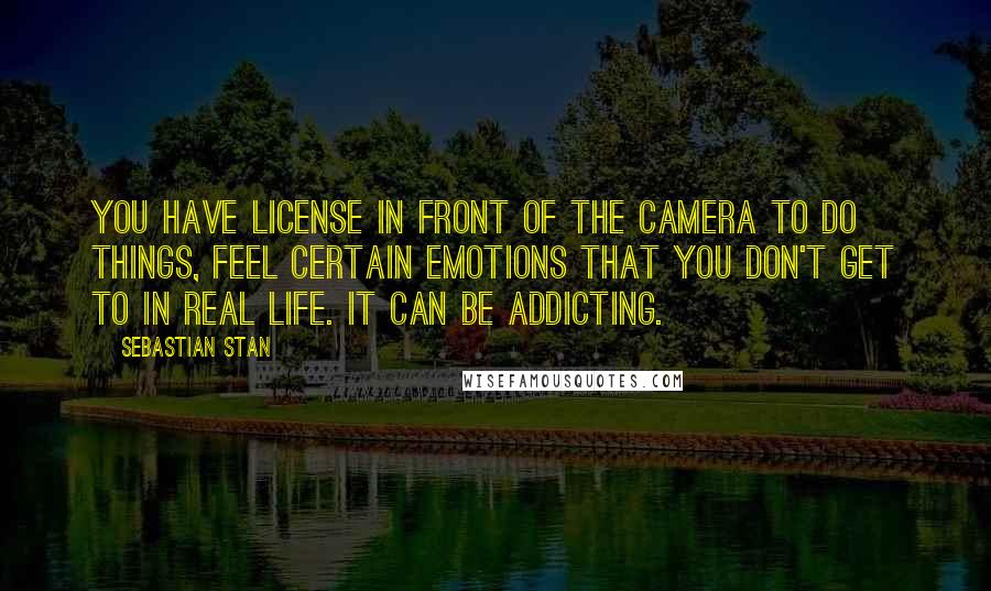 Sebastian Stan Quotes: You have license in front of the camera to do things, feel certain emotions that you don't get to in real life. It can be addicting.