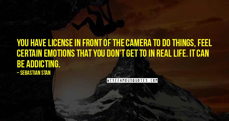 Sebastian Stan Quotes: You have license in front of the camera to do things, feel certain emotions that you don't get to in real life. It can be addicting.