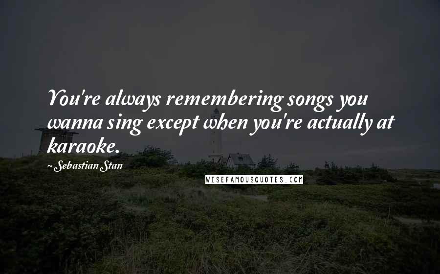 Sebastian Stan Quotes: You're always remembering songs you wanna sing except when you're actually at karaoke.