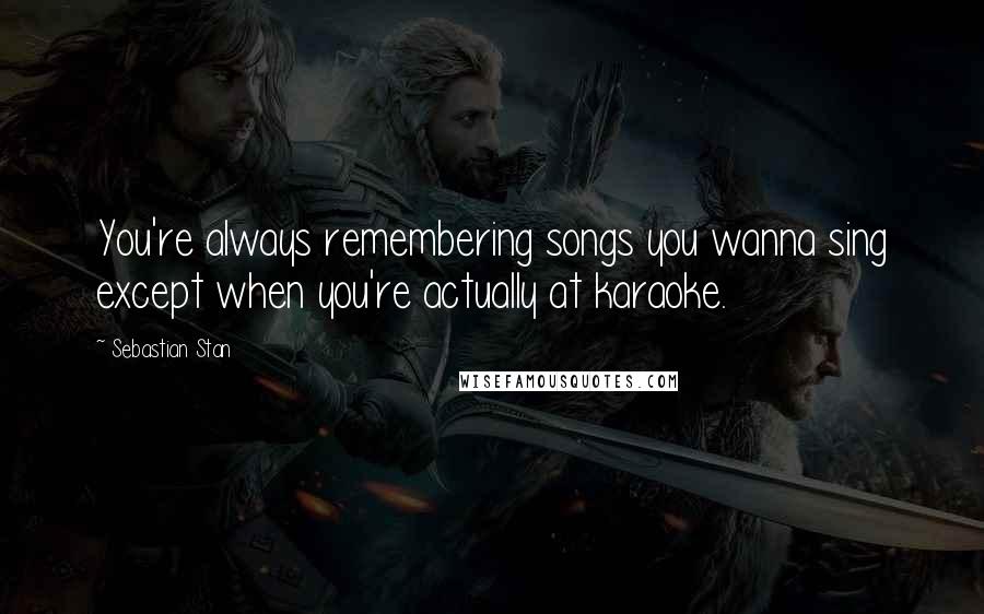 Sebastian Stan Quotes: You're always remembering songs you wanna sing except when you're actually at karaoke.