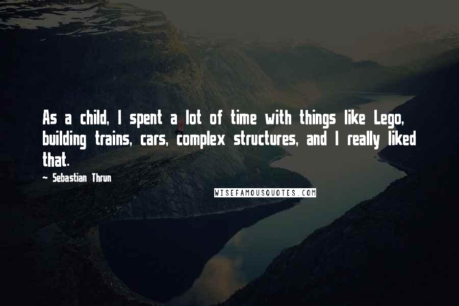 Sebastian Thrun Quotes: As a child, I spent a lot of time with things like Lego, building trains, cars, complex structures, and I really liked that.