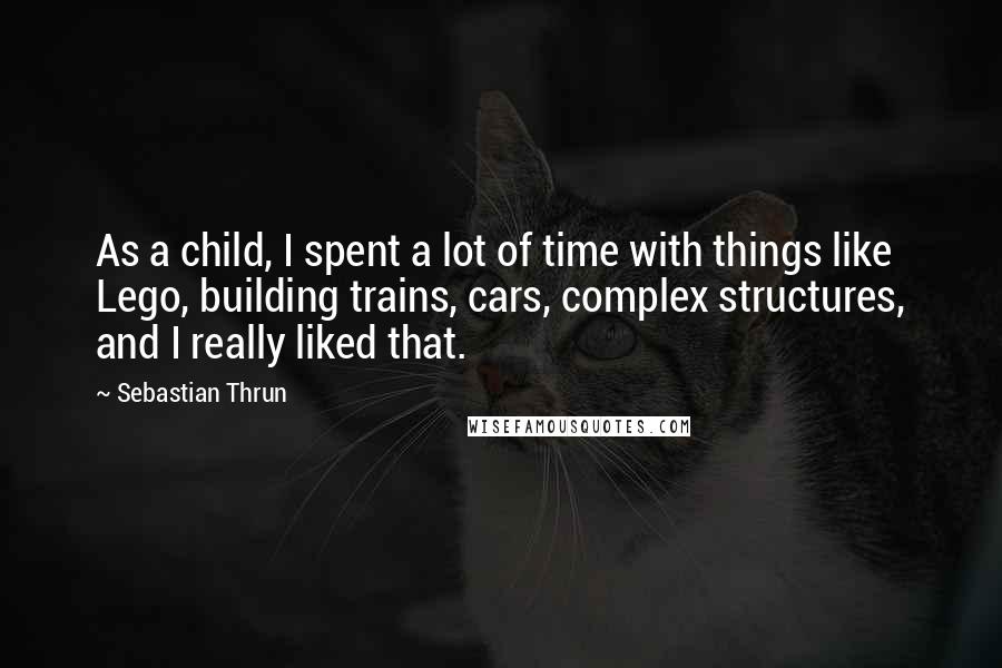Sebastian Thrun Quotes: As a child, I spent a lot of time with things like Lego, building trains, cars, complex structures, and I really liked that.