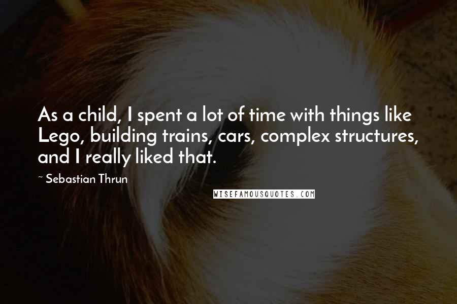 Sebastian Thrun Quotes: As a child, I spent a lot of time with things like Lego, building trains, cars, complex structures, and I really liked that.