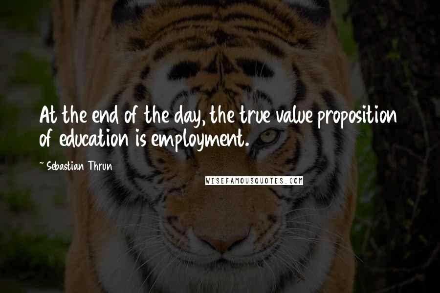 Sebastian Thrun Quotes: At the end of the day, the true value proposition of education is employment.