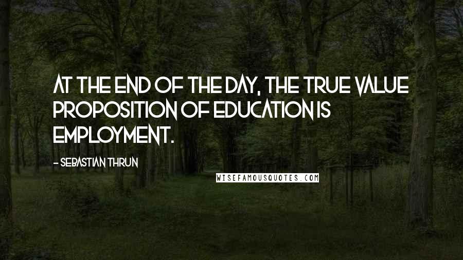 Sebastian Thrun Quotes: At the end of the day, the true value proposition of education is employment.