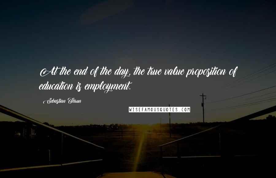 Sebastian Thrun Quotes: At the end of the day, the true value proposition of education is employment.