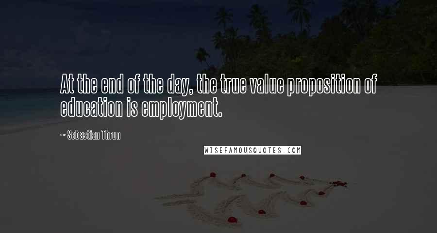 Sebastian Thrun Quotes: At the end of the day, the true value proposition of education is employment.