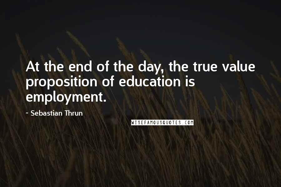 Sebastian Thrun Quotes: At the end of the day, the true value proposition of education is employment.