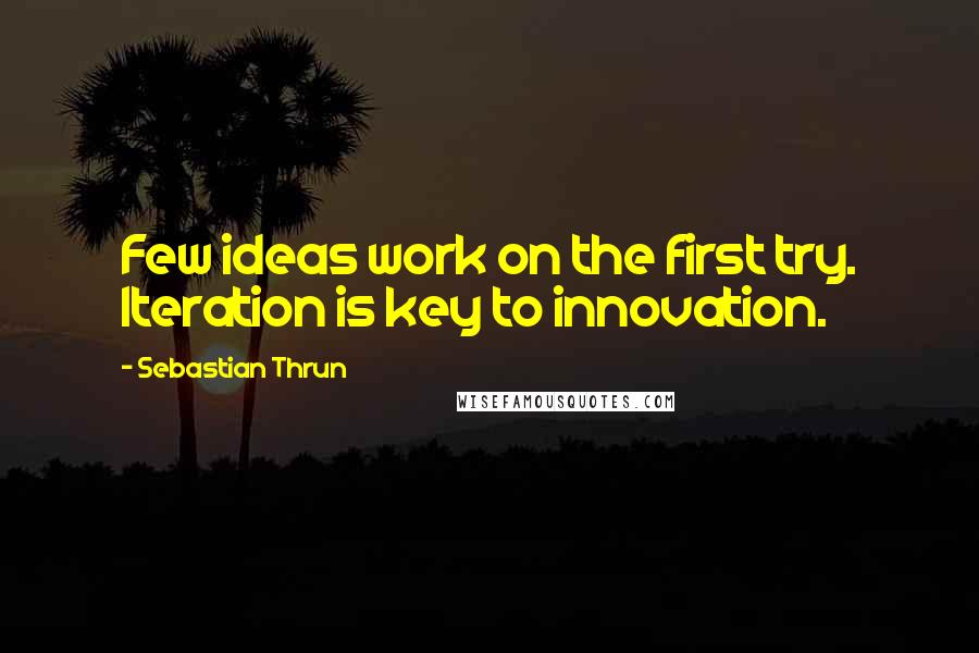 Sebastian Thrun Quotes: Few ideas work on the first try. Iteration is key to innovation.