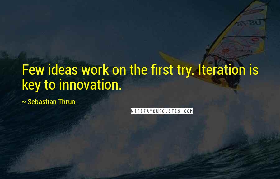 Sebastian Thrun Quotes: Few ideas work on the first try. Iteration is key to innovation.