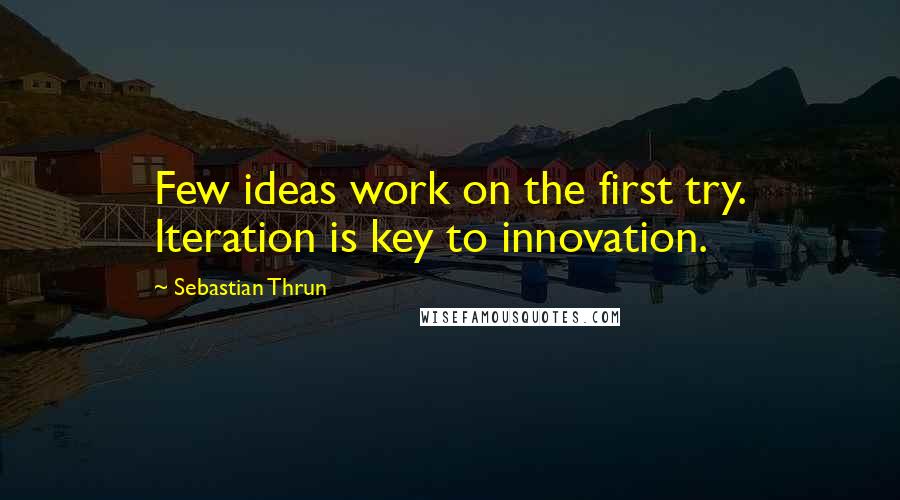 Sebastian Thrun Quotes: Few ideas work on the first try. Iteration is key to innovation.