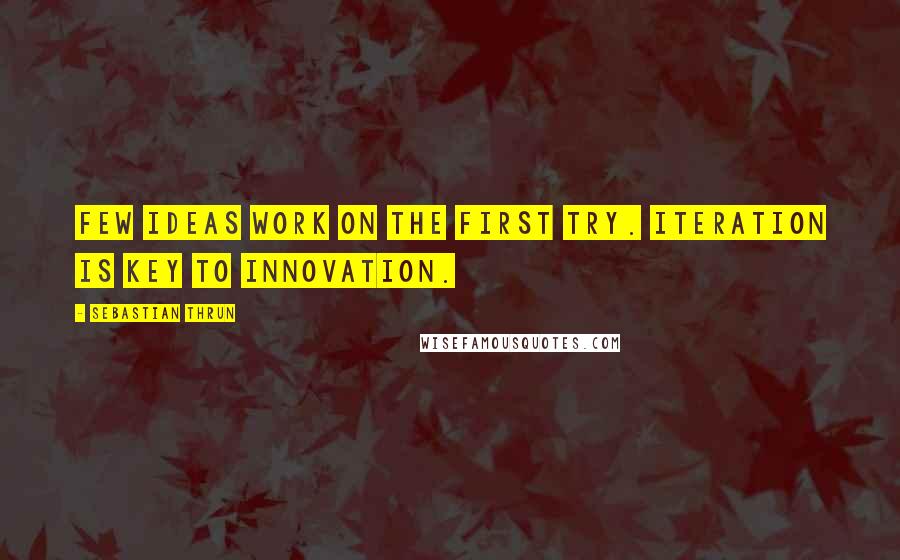 Sebastian Thrun Quotes: Few ideas work on the first try. Iteration is key to innovation.