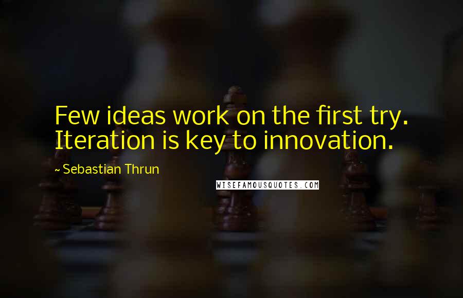 Sebastian Thrun Quotes: Few ideas work on the first try. Iteration is key to innovation.