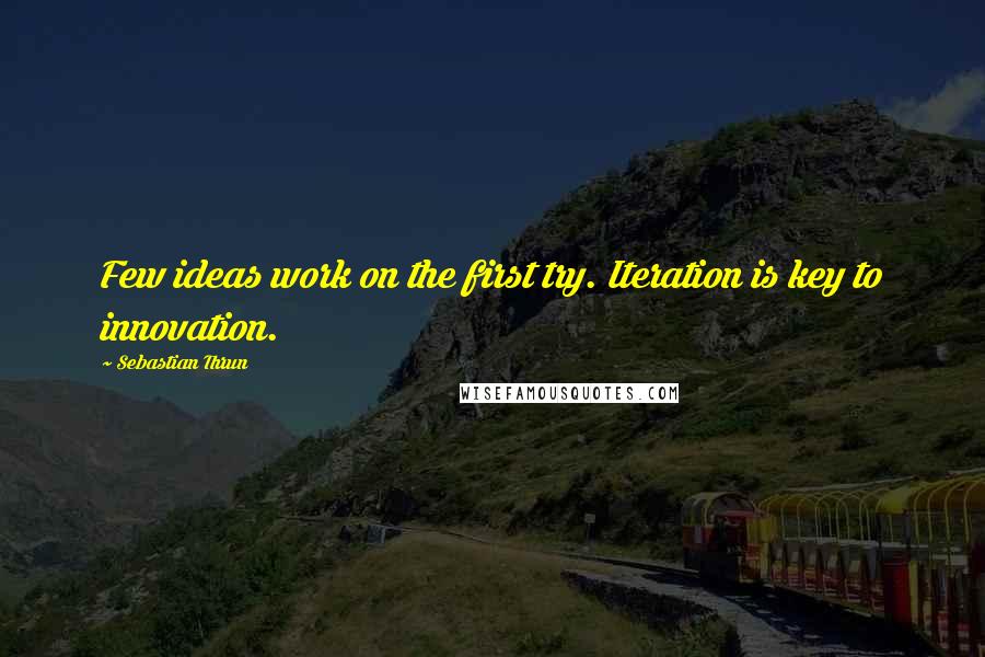 Sebastian Thrun Quotes: Few ideas work on the first try. Iteration is key to innovation.