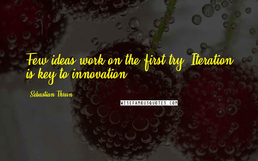 Sebastian Thrun Quotes: Few ideas work on the first try. Iteration is key to innovation.