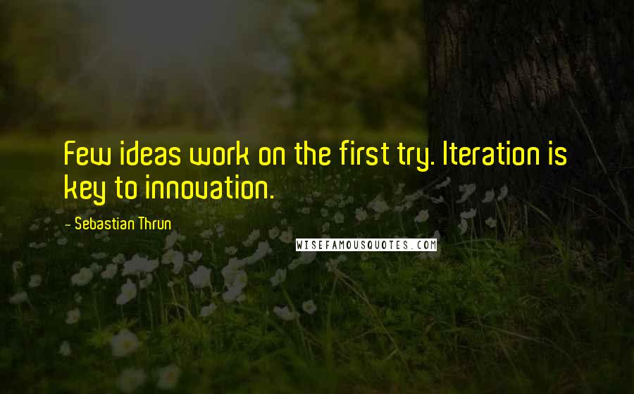 Sebastian Thrun Quotes: Few ideas work on the first try. Iteration is key to innovation.