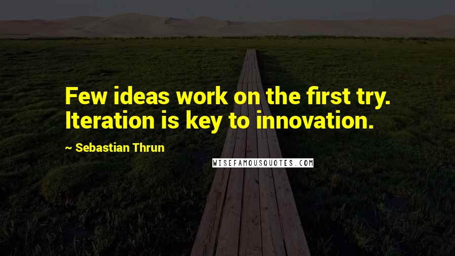 Sebastian Thrun Quotes: Few ideas work on the first try. Iteration is key to innovation.