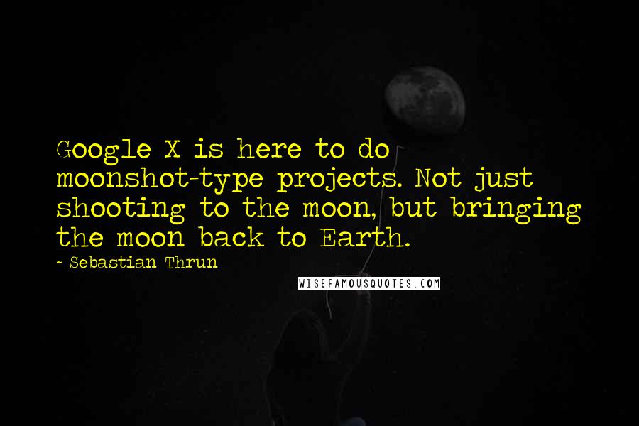 Sebastian Thrun Quotes: Google X is here to do moonshot-type projects. Not just shooting to the moon, but bringing the moon back to Earth.