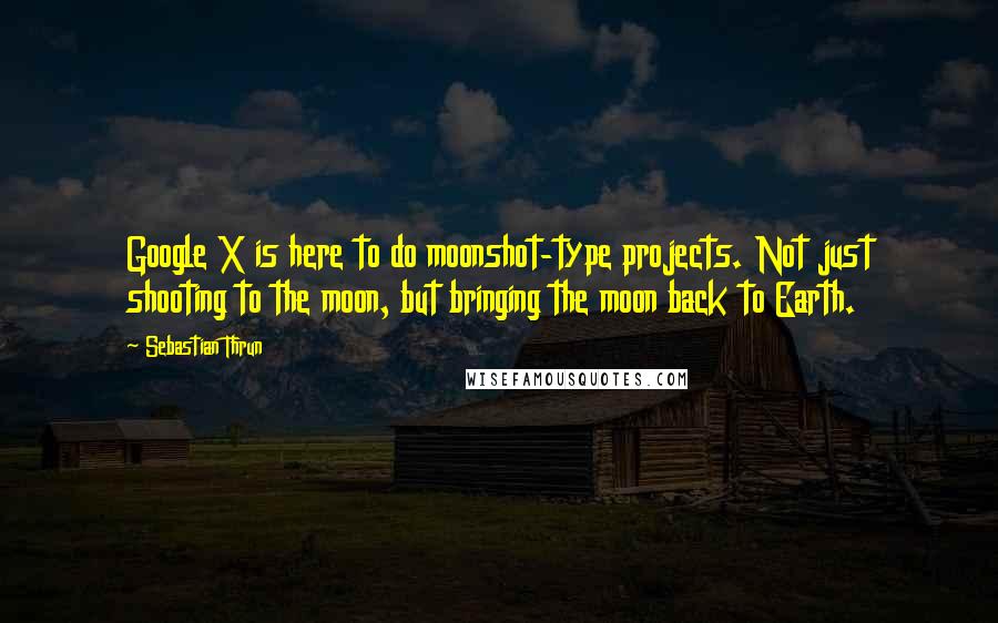 Sebastian Thrun Quotes: Google X is here to do moonshot-type projects. Not just shooting to the moon, but bringing the moon back to Earth.