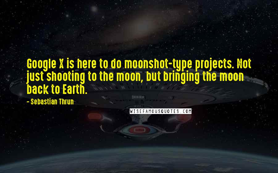 Sebastian Thrun Quotes: Google X is here to do moonshot-type projects. Not just shooting to the moon, but bringing the moon back to Earth.