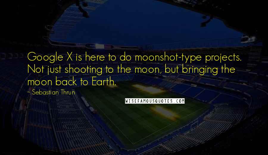 Sebastian Thrun Quotes: Google X is here to do moonshot-type projects. Not just shooting to the moon, but bringing the moon back to Earth.