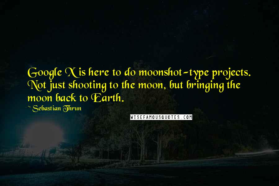 Sebastian Thrun Quotes: Google X is here to do moonshot-type projects. Not just shooting to the moon, but bringing the moon back to Earth.