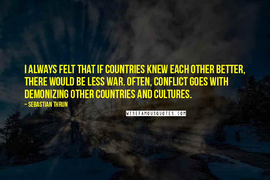 Sebastian Thrun Quotes: I always felt that if countries knew each other better, there would be less war. Often, conflict goes with demonizing other countries and cultures.