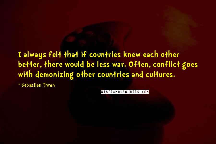 Sebastian Thrun Quotes: I always felt that if countries knew each other better, there would be less war. Often, conflict goes with demonizing other countries and cultures.