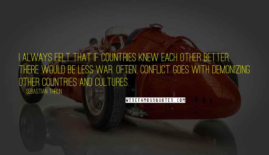 Sebastian Thrun Quotes: I always felt that if countries knew each other better, there would be less war. Often, conflict goes with demonizing other countries and cultures.