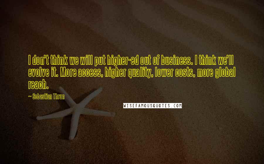 Sebastian Thrun Quotes: I don't think we will put higher-ed out of business. I think we'll evolve it. More access, higher quality, lower costs, more global reach.