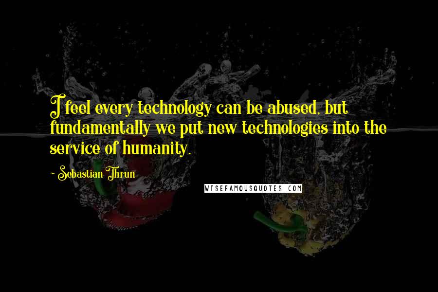 Sebastian Thrun Quotes: I feel every technology can be abused, but fundamentally we put new technologies into the service of humanity.