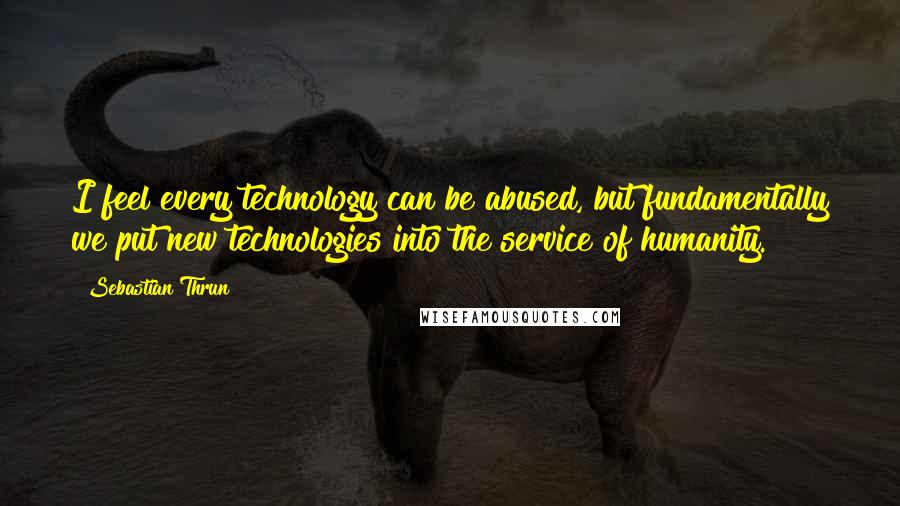 Sebastian Thrun Quotes: I feel every technology can be abused, but fundamentally we put new technologies into the service of humanity.