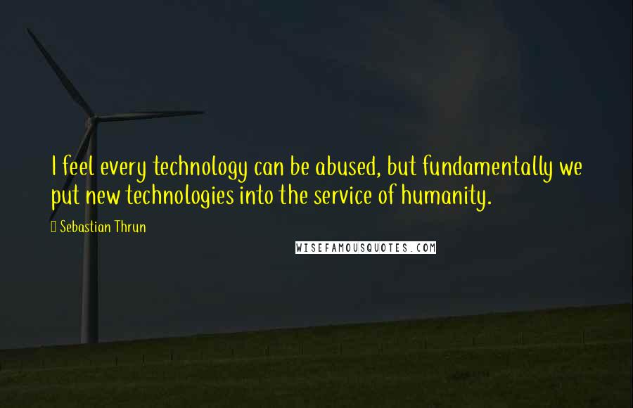 Sebastian Thrun Quotes: I feel every technology can be abused, but fundamentally we put new technologies into the service of humanity.