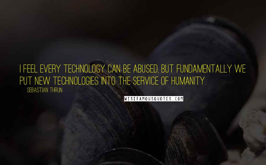 Sebastian Thrun Quotes: I feel every technology can be abused, but fundamentally we put new technologies into the service of humanity.