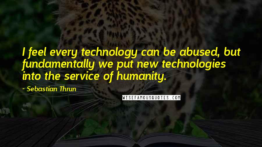 Sebastian Thrun Quotes: I feel every technology can be abused, but fundamentally we put new technologies into the service of humanity.
